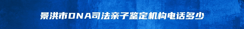 景洪市DNA司法亲子鉴定机构电话多少