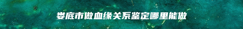 娄底市做血缘关系鉴定哪里能做
