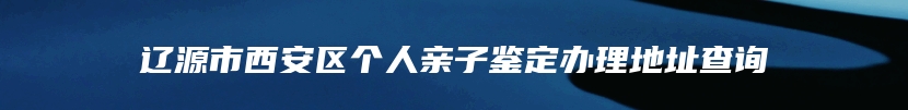 辽源市西安区个人亲子鉴定办理地址查询