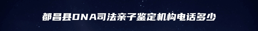 都昌县DNA司法亲子鉴定机构电话多少