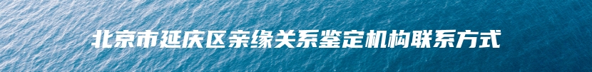 北京市延庆区亲缘关系鉴定机构联系方式