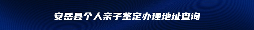 安岳县个人亲子鉴定办理地址查询