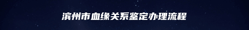 滨州市血缘关系鉴定办理流程