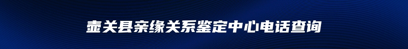 壶关县亲缘关系鉴定中心电话查询