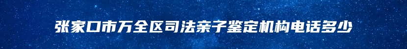张家口市万全区司法亲子鉴定机构电话多少