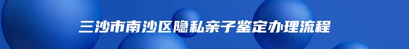 三沙市南沙区隐私亲子鉴定办理流程