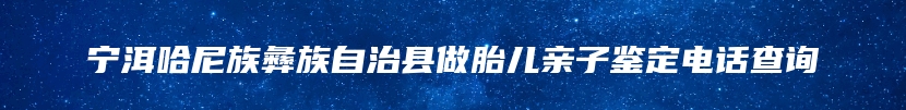 宁洱哈尼族彝族自治县做胎儿亲子鉴定电话查询