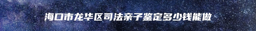 海口市龙华区司法亲子鉴定多少钱能做