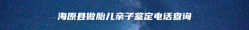 海原县做胎儿亲子鉴定电话查询