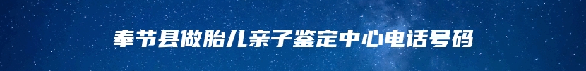 奉节县做胎儿亲子鉴定中心电话号码