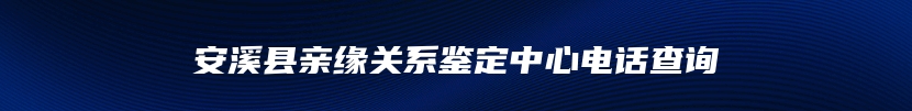 安溪县亲缘关系鉴定中心电话查询