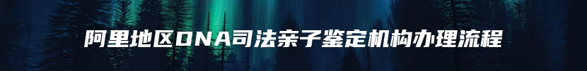 阿里地区DNA司法亲子鉴定机构办理流程