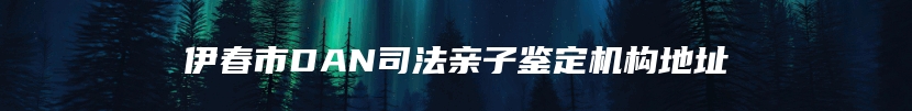 伊春市DAN司法亲子鉴定机构地址