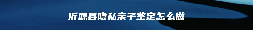 沂源县隐私亲子鉴定怎么做