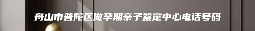 舟山市普陀区做孕期亲子鉴定中心电话号码