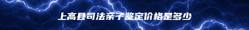 上高县司法亲子鉴定价格是多少