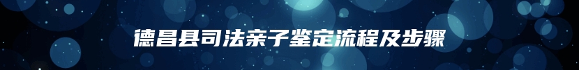 德昌县司法亲子鉴定流程及步骤