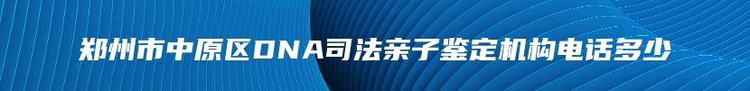 郑州市中原区DNA司法亲子鉴定机构电话多少