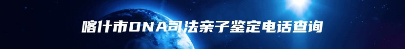 喀什市DNA司法亲子鉴定电话查询