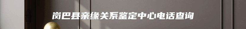 岗巴县亲缘关系鉴定中心电话查询