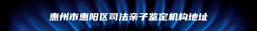 惠州市惠阳区司法亲子鉴定机构地址