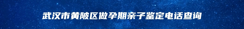 武汉市黄陂区做孕期亲子鉴定电话查询