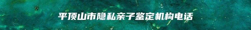 平顶山市隐私亲子鉴定机构电话