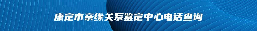 康定市亲缘关系鉴定中心电话查询