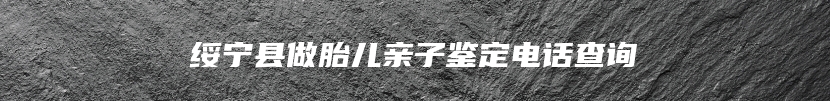 绥宁县做胎儿亲子鉴定电话查询
