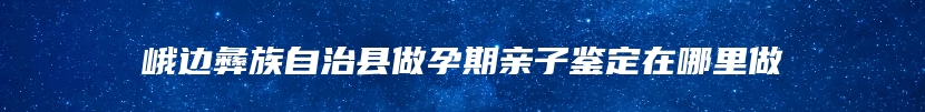 峨边彝族自治县做孕期亲子鉴定在哪里做