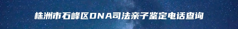 株洲市石峰区DNA司法亲子鉴定电话查询