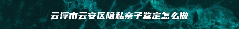 云浮市云安区隐私亲子鉴定怎么做