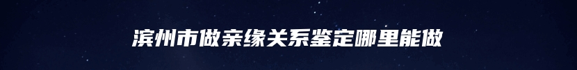 滨州市做亲缘关系鉴定哪里能做