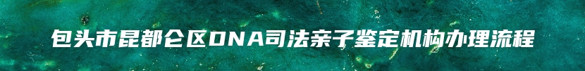 包头市昆都仑区DNA司法亲子鉴定机构办理流程