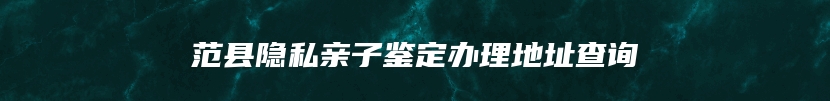 范县隐私亲子鉴定办理地址查询