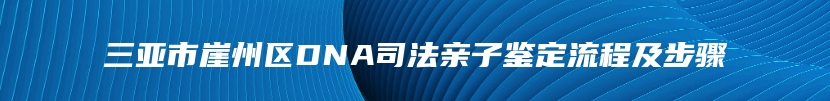 三亚市崖州区DNA司法亲子鉴定流程及步骤