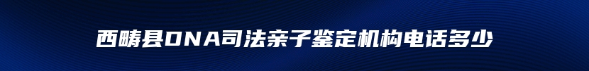 西畴县DNA司法亲子鉴定机构电话多少