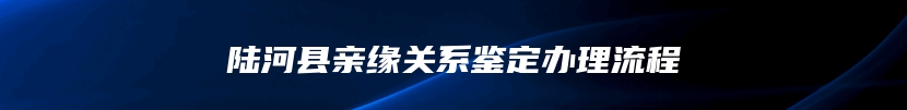 陆河县亲缘关系鉴定办理流程