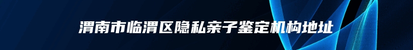 渭南市临渭区隐私亲子鉴定机构地址