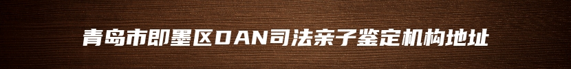 青岛市即墨区DAN司法亲子鉴定机构地址