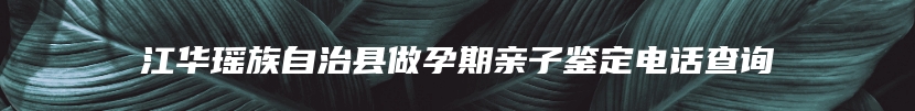 江华瑶族自治县做孕期亲子鉴定电话查询