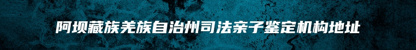 阿坝藏族羌族自治州司法亲子鉴定机构地址