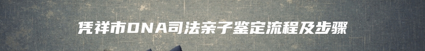 凭祥市DNA司法亲子鉴定流程及步骤