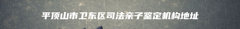 平顶山市卫东区司法亲子鉴定机构地址