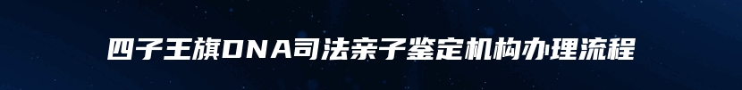 四子王旗DNA司法亲子鉴定机构办理流程