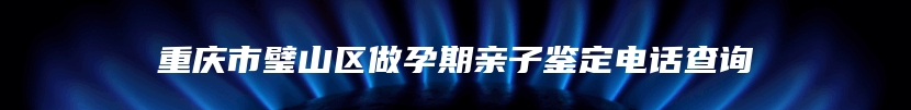 重庆市璧山区做孕期亲子鉴定电话查询