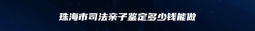 珠海市司法亲子鉴定多少钱能做