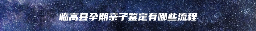 临高县孕期亲子鉴定有哪些流程