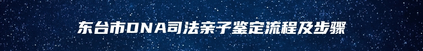 东台市DNA司法亲子鉴定流程及步骤