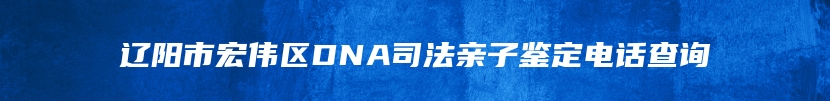 辽阳市宏伟区DNA司法亲子鉴定电话查询